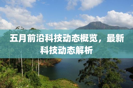 五月前沿科技动态概览，最新科技动态解析
