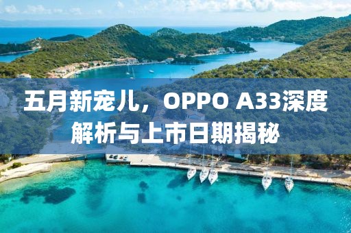 五月新宠儿，OPPO A33深度解析与上市日期揭秘