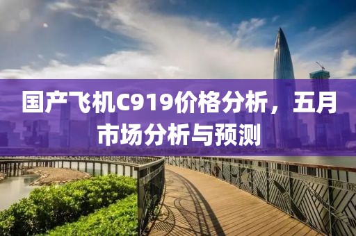 国产飞机C919价格分析，五月市场分析与预测