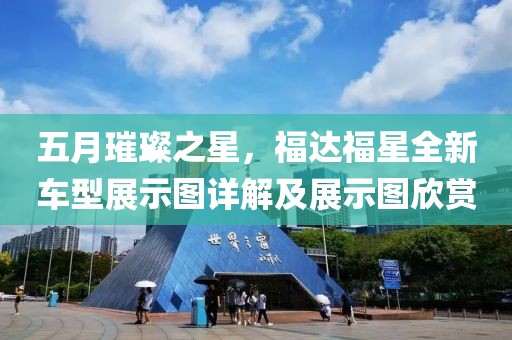 五月璀璨之星，福达福星全新车型展示图详解及展示图欣赏