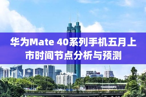 华为Mate 40系列手机五月上市时间节点分析与预测