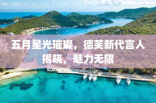 五月星光璀璨，德芙新代言人揭晓，魅力无限