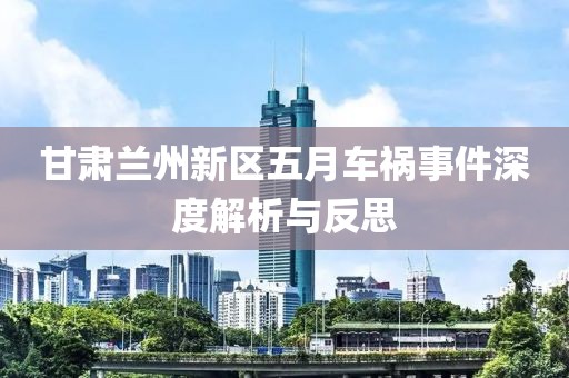 甘肃兰州新区五月车祸事件深度解析与反思