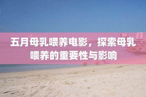五月母乳喂养电影，探索母乳喂养的重要性与影响