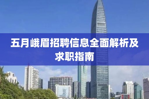 五月峨眉招聘信息全面解析及求职指南