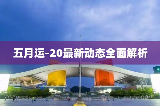五月运-20最新动态全面解析