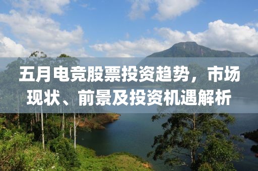 五月电竞股票投资趋势，市场现状、前景及投资机遇解析