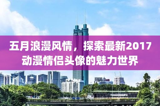 五月浪漫风情，探索最新2017动漫情侣头像的魅力世界