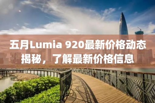 五月Lumia 920最新价格动态揭秘，了解最新价格信息