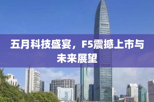 五月科技盛宴，F5震撼上市与未来展望