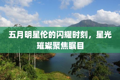 五月明星伦的闪耀时刻，星光璀璨聚焦瞩目