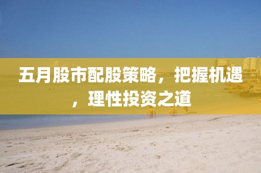 五月股市配股策略，把握机遇，理性投资之道