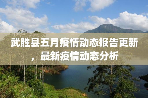武胜县五月疫情动态报告更新，最新疫情动态分析