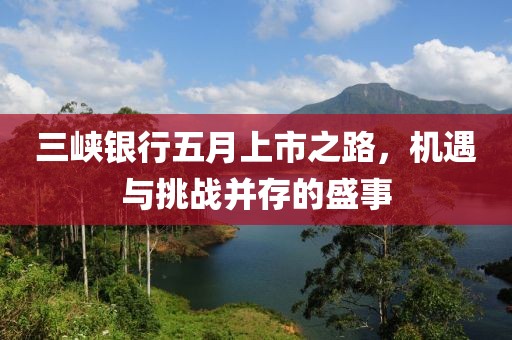 三峡银行五月上市之路，机遇与挑战并存的盛事