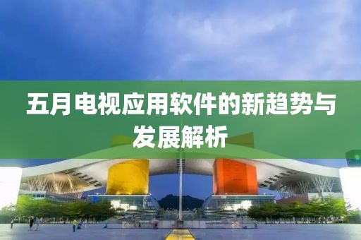 五月电视应用软件的新趋势与发展解析