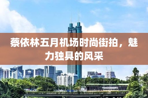 蔡依林五月机场时尚街拍，魅力独具的风采