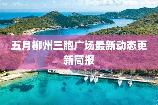 五月柳州三胞广场最新动态更新简报
