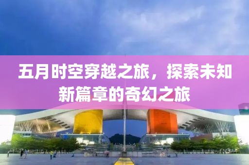 五月时空穿越之旅，探索未知新篇章的奇幻之旅