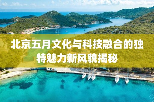 北京五月文化与科技融合的独特魅力新风貌揭秘