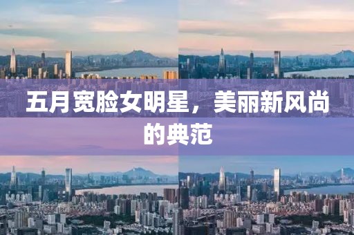 五月宽脸女明星，美丽新风尚的典范