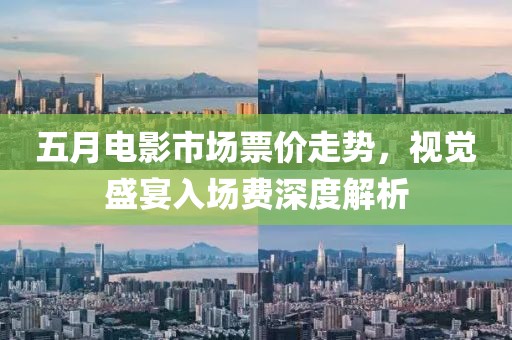 五月电影市场票价走势，视觉盛宴入场费深度解析