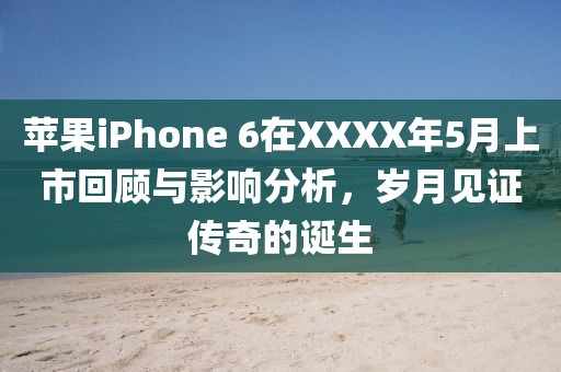 苹果iPhone 6在XXXX年5月上市回顾与影响分析，岁月见证传奇的诞生