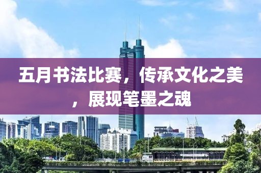 五月书法比赛，传承文化之美，展现笔墨之魂