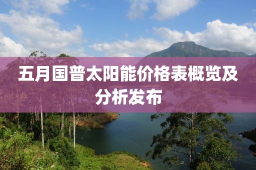 五月国普太阳能价格表概览及分析发布