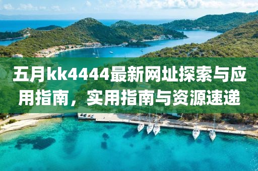 五月kk4444最新网址探索与应用指南，实用指南与资源速递