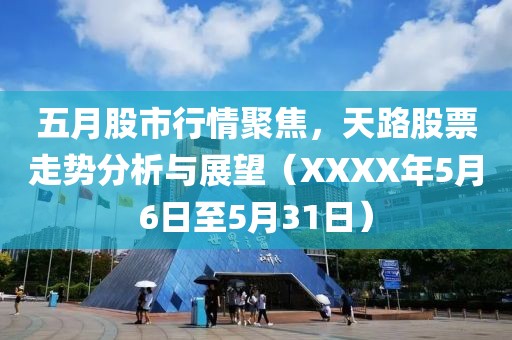 五月股市行情聚焦，天路股票走势分析与展望（XXXX年5月6日至5月31日）