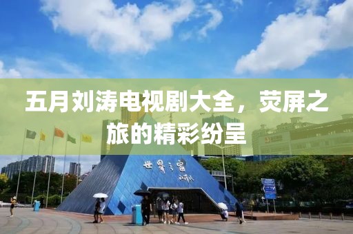 五月刘涛电视剧大全，荧屏之旅的精彩纷呈
