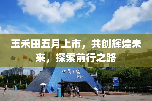 玉禾田五月上市，共创辉煌未来，探索前行之路