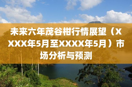 未来六年茂谷柑行情展望（XXXX年5月至XXXX年5月）市场分析与预测