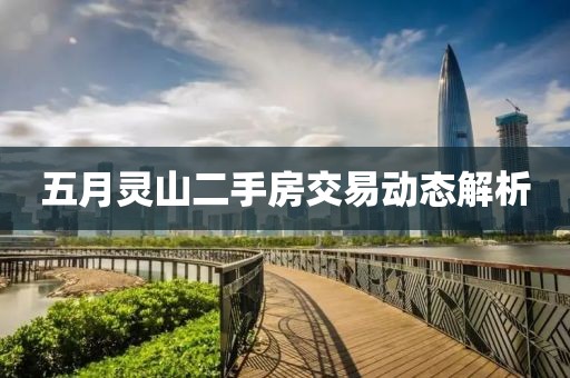五月灵山二手房交易动态解析
