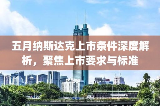 五月纳斯达克上市条件深度解析，聚焦上市要求与标准