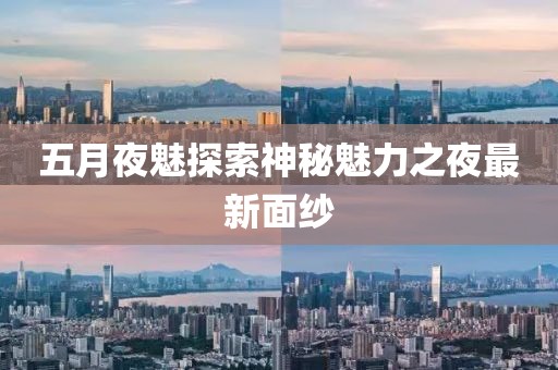 五月夜魅探索神秘魅力之夜最新面纱