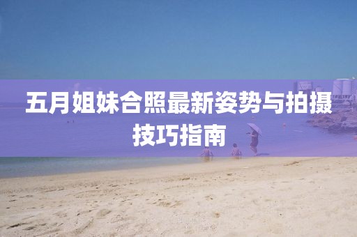 五月姐妹合照最新姿势与拍摄技巧指南