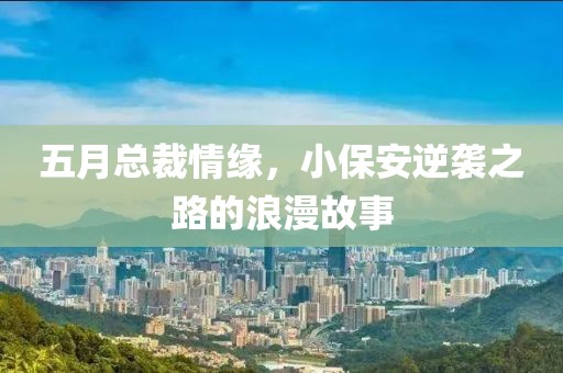 五月总裁情缘，小保安逆袭之路的浪漫故事