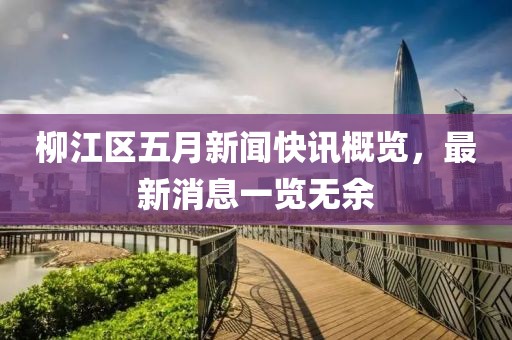 柳江区五月新闻快讯概览，最新消息一览无余