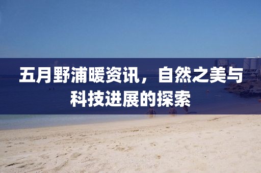 五月野浦暖资讯，自然之美与科技进展的探索
