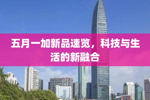 五月一加新品速览，科技与生活的新融合