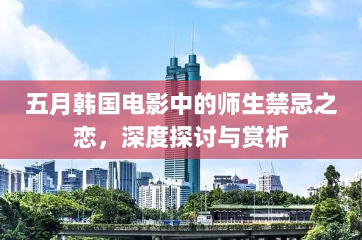 五月韩国电影中的师生禁忌之恋，深度探讨与赏析