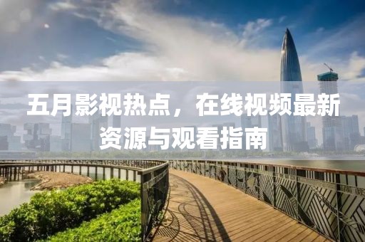 五月影视热点，在线视频最新资源与观看指南