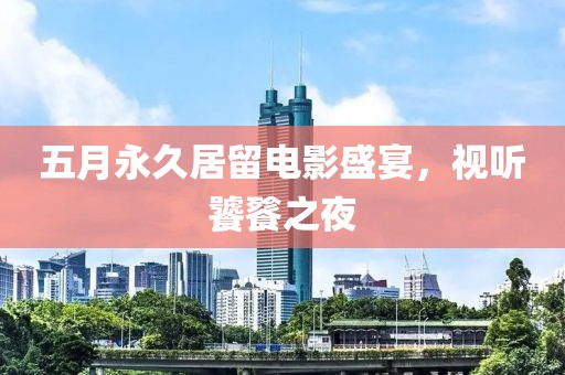 五月永久居留电影盛宴，视听饕餮之夜