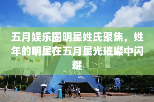 五月娱乐圈明星姓氏聚焦，姓年的明星在五月星光璀璨中闪耀