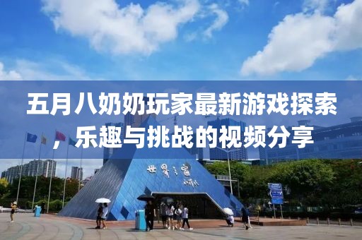 五月八奶奶玩家最新游戏探索，乐趣与挑战的视频分享
