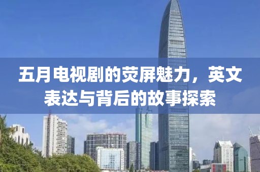 五月电视剧的荧屏魅力，英文表达与背后的故事探索