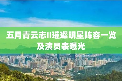 五月青云志II璀璨明星阵容一览及演员表曝光