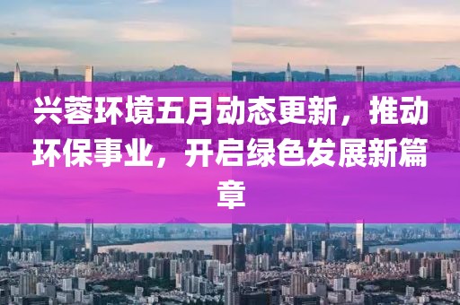 兴蓉环境五月动态更新，推动环保事业，开启绿色发展新篇章
