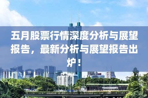 五月股票行情深度分析与展望报告，最新分析与展望报告出炉！